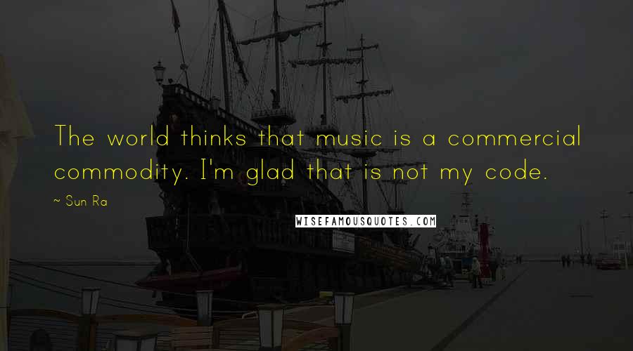 Sun Ra Quotes: The world thinks that music is a commercial commodity. I'm glad that is not my code.