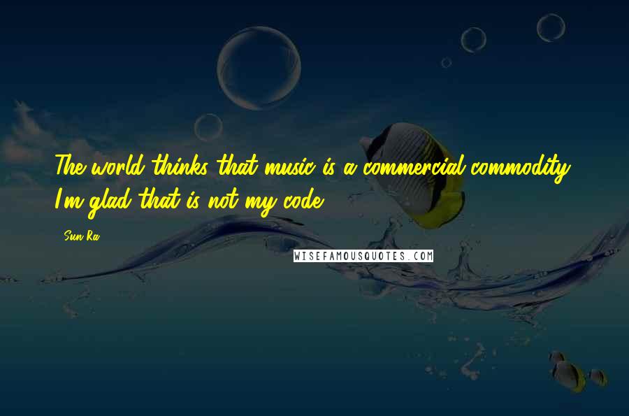 Sun Ra Quotes: The world thinks that music is a commercial commodity. I'm glad that is not my code.