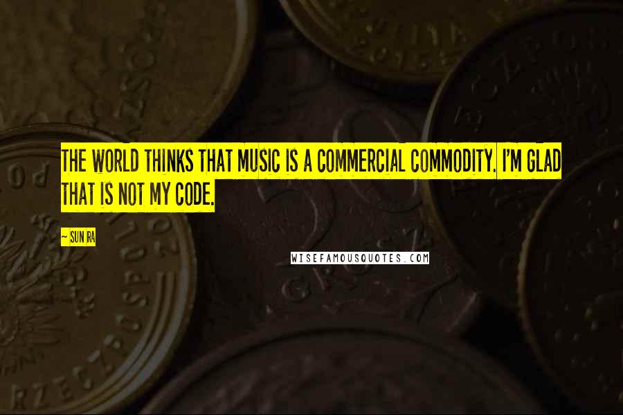 Sun Ra Quotes: The world thinks that music is a commercial commodity. I'm glad that is not my code.