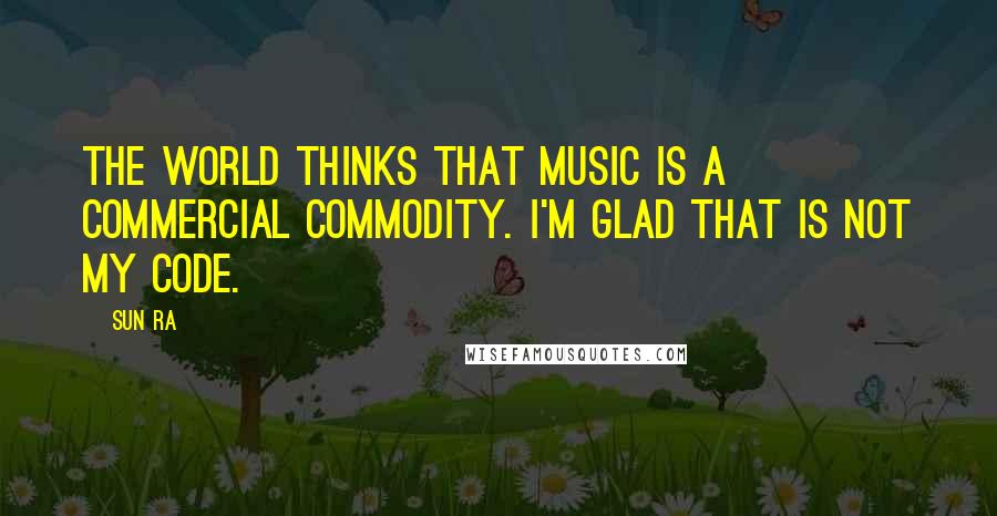 Sun Ra Quotes: The world thinks that music is a commercial commodity. I'm glad that is not my code.