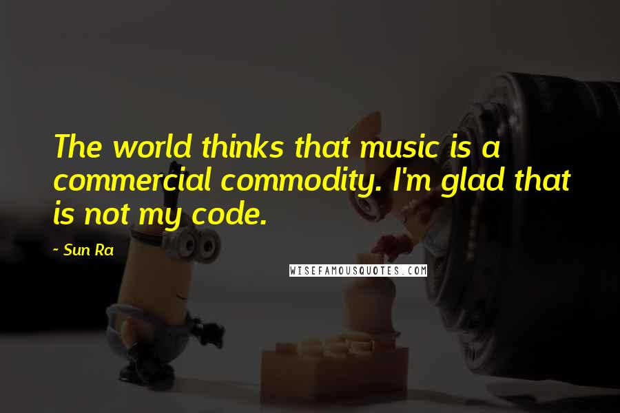Sun Ra Quotes: The world thinks that music is a commercial commodity. I'm glad that is not my code.