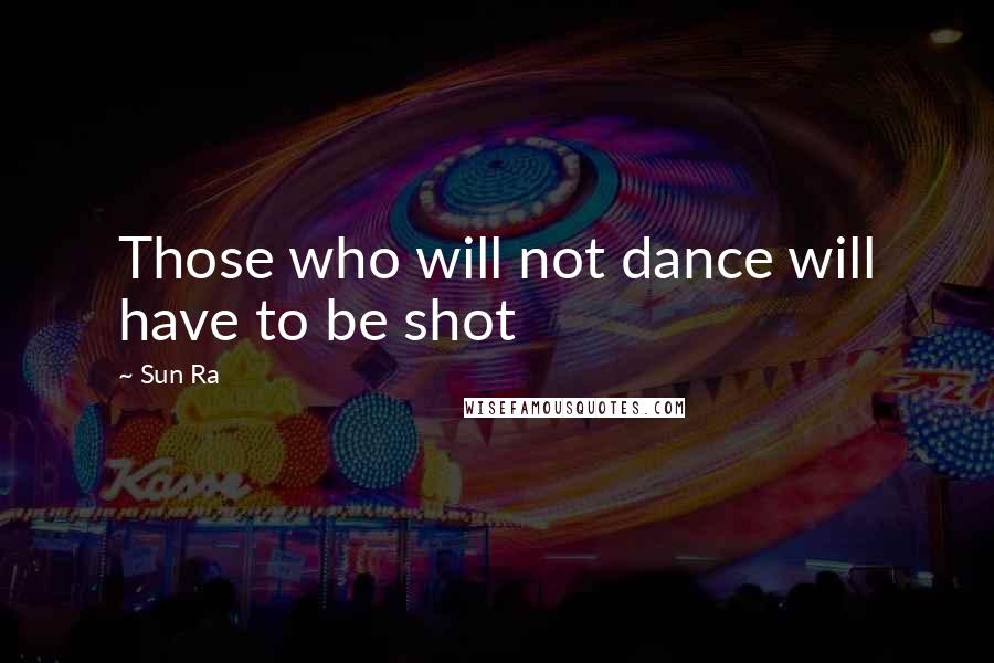 Sun Ra Quotes: Those who will not dance will have to be shot