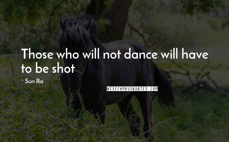 Sun Ra Quotes: Those who will not dance will have to be shot