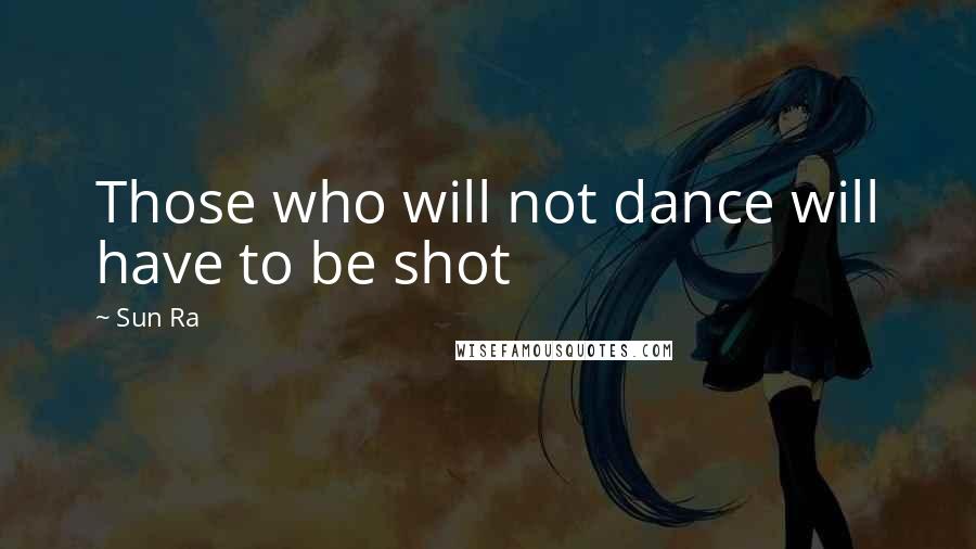 Sun Ra Quotes: Those who will not dance will have to be shot