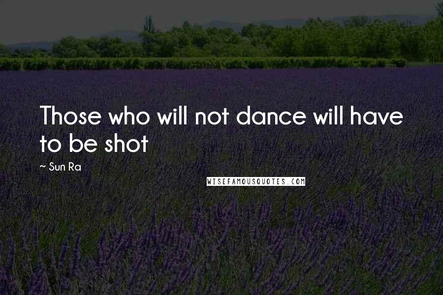 Sun Ra Quotes: Those who will not dance will have to be shot