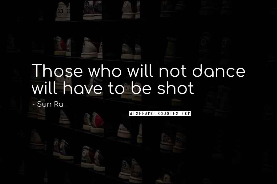 Sun Ra Quotes: Those who will not dance will have to be shot