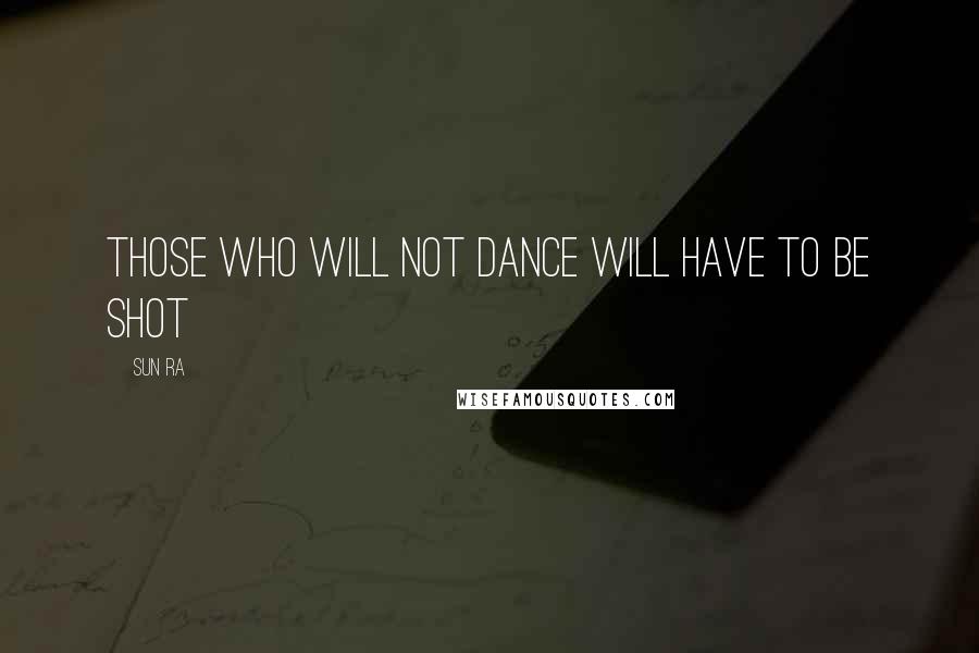 Sun Ra Quotes: Those who will not dance will have to be shot