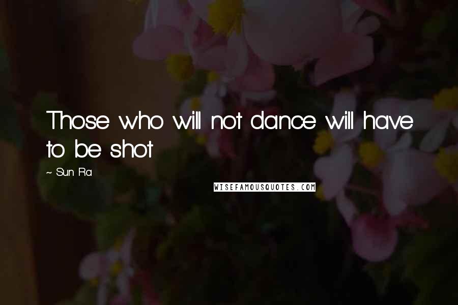 Sun Ra Quotes: Those who will not dance will have to be shot