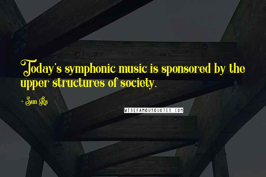 Sun Ra Quotes: Today's symphonic music is sponsored by the upper structures of society.