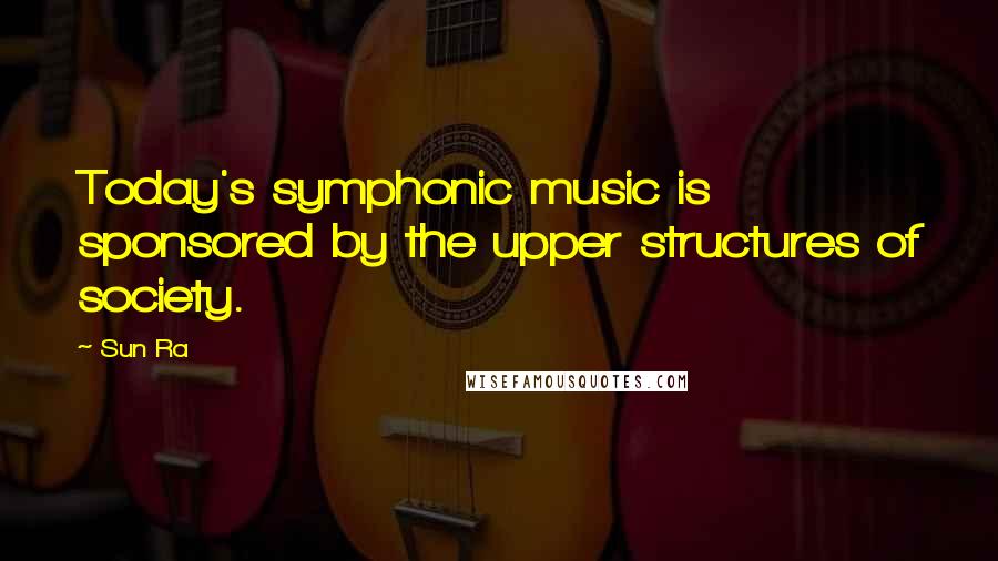 Sun Ra Quotes: Today's symphonic music is sponsored by the upper structures of society.