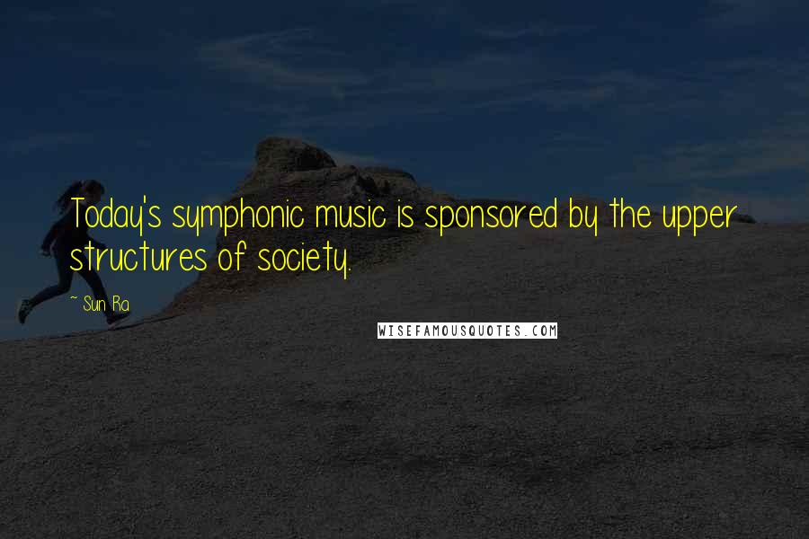 Sun Ra Quotes: Today's symphonic music is sponsored by the upper structures of society.