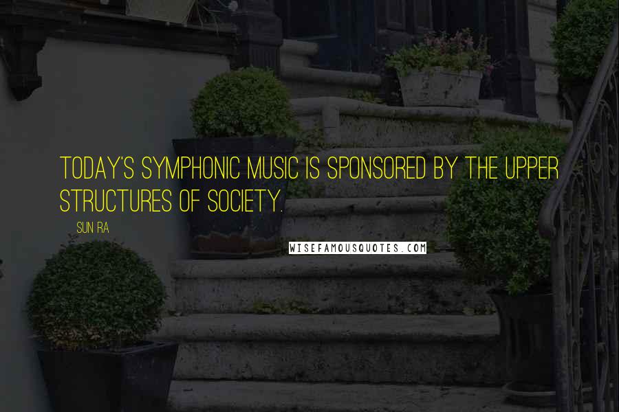 Sun Ra Quotes: Today's symphonic music is sponsored by the upper structures of society.