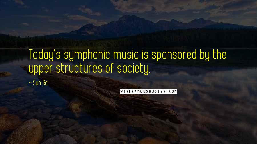 Sun Ra Quotes: Today's symphonic music is sponsored by the upper structures of society.