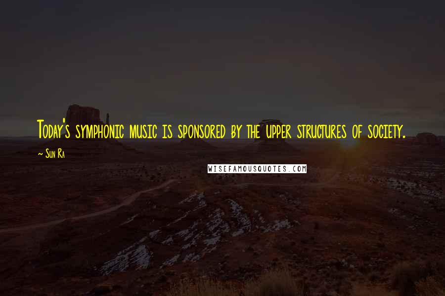 Sun Ra Quotes: Today's symphonic music is sponsored by the upper structures of society.