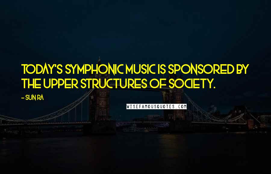 Sun Ra Quotes: Today's symphonic music is sponsored by the upper structures of society.