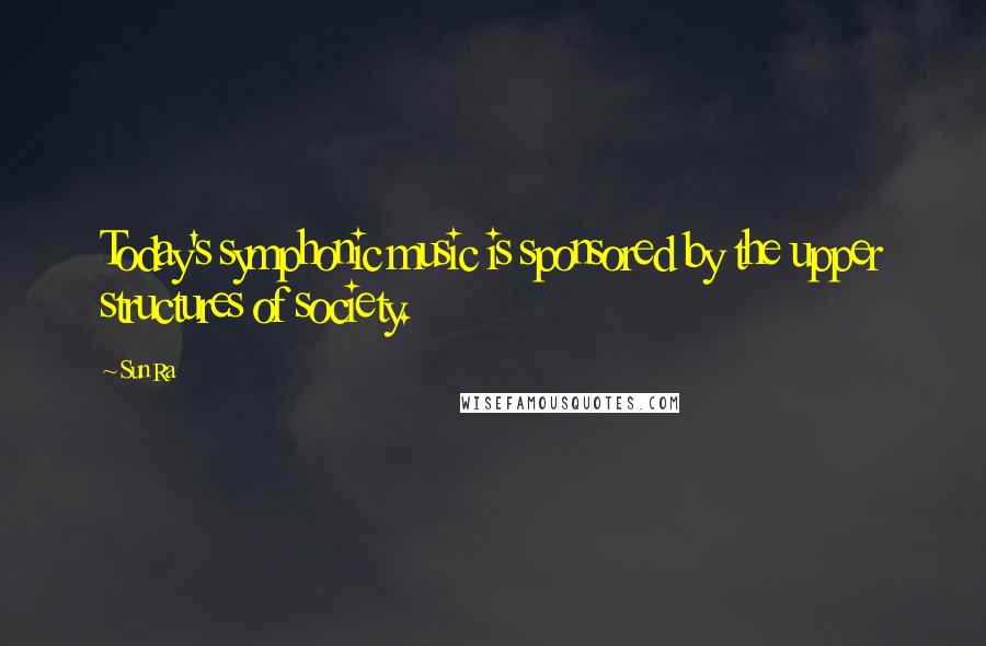 Sun Ra Quotes: Today's symphonic music is sponsored by the upper structures of society.