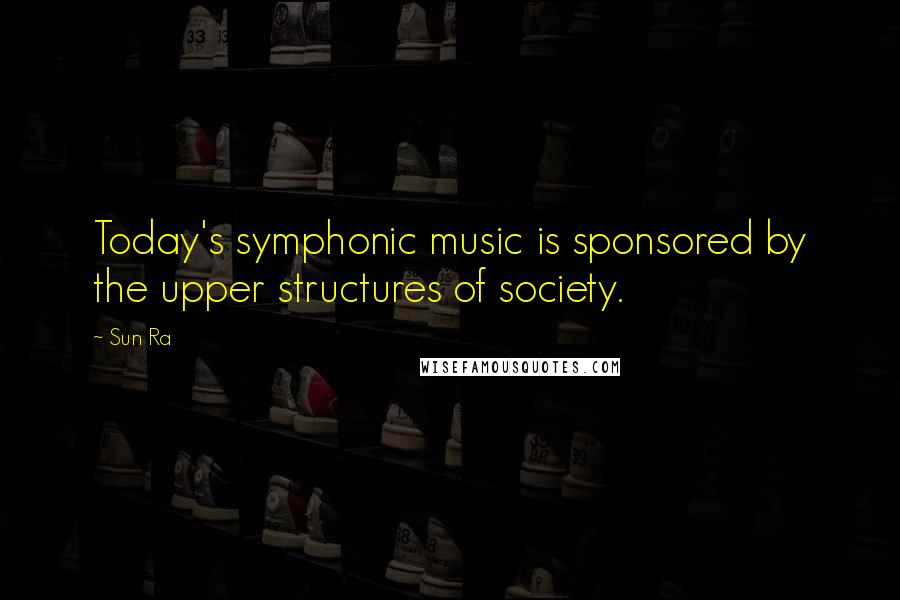 Sun Ra Quotes: Today's symphonic music is sponsored by the upper structures of society.