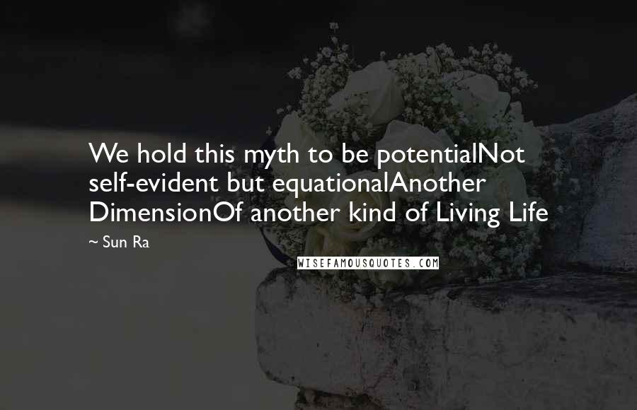 Sun Ra Quotes: We hold this myth to be potentialNot self-evident but equationalAnother DimensionOf another kind of Living Life