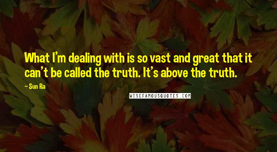 Sun Ra Quotes: What I'm dealing with is so vast and great that it can't be called the truth. It's above the truth.