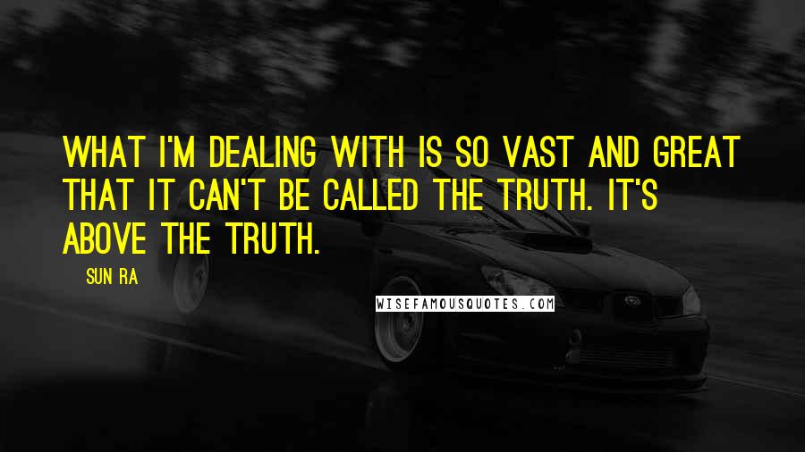 Sun Ra Quotes: What I'm dealing with is so vast and great that it can't be called the truth. It's above the truth.