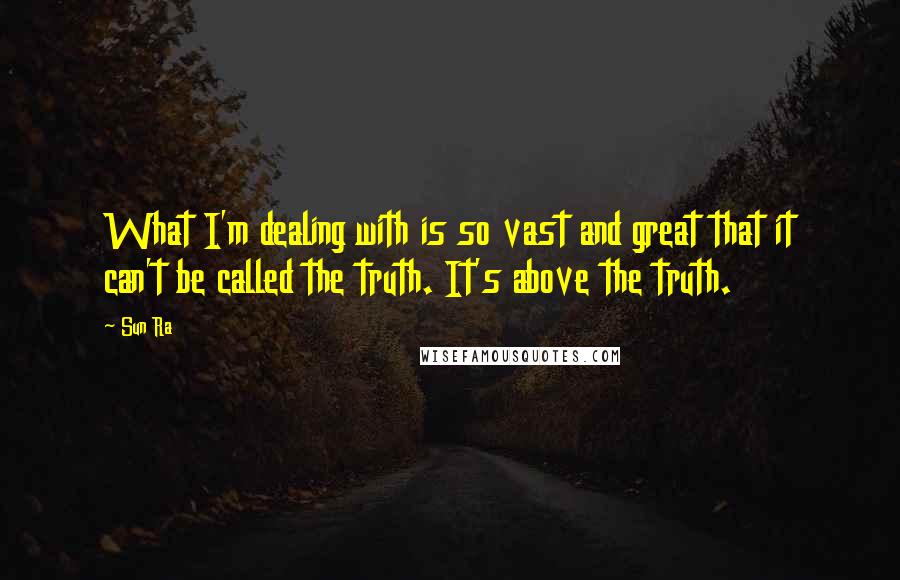 Sun Ra Quotes: What I'm dealing with is so vast and great that it can't be called the truth. It's above the truth.