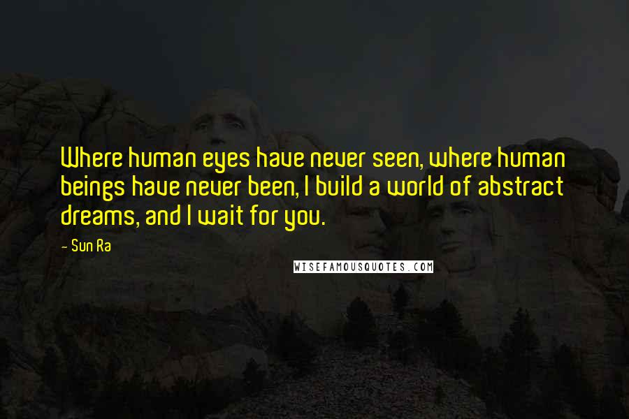 Sun Ra Quotes: Where human eyes have never seen, where human beings have never been, I build a world of abstract dreams, and I wait for you.