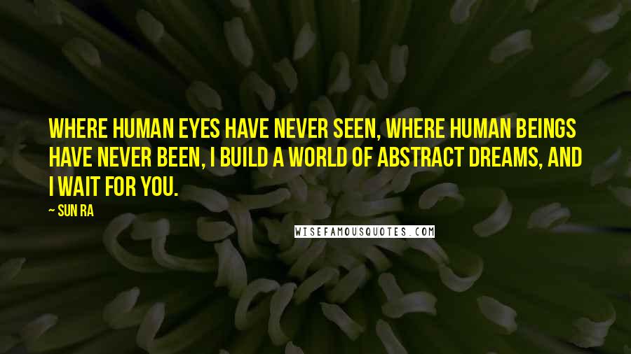 Sun Ra Quotes: Where human eyes have never seen, where human beings have never been, I build a world of abstract dreams, and I wait for you.