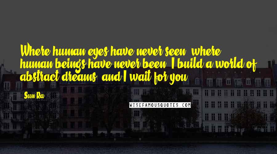 Sun Ra Quotes: Where human eyes have never seen, where human beings have never been, I build a world of abstract dreams, and I wait for you.