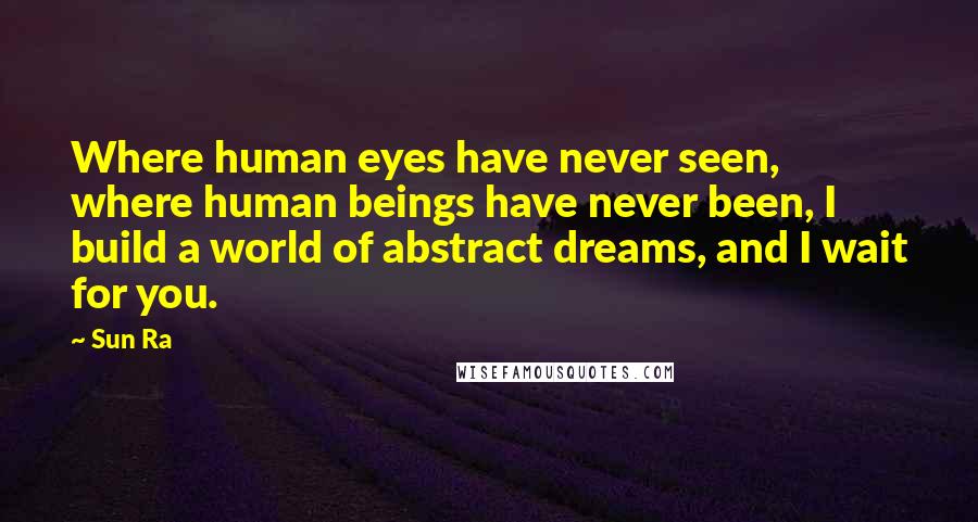 Sun Ra Quotes: Where human eyes have never seen, where human beings have never been, I build a world of abstract dreams, and I wait for you.