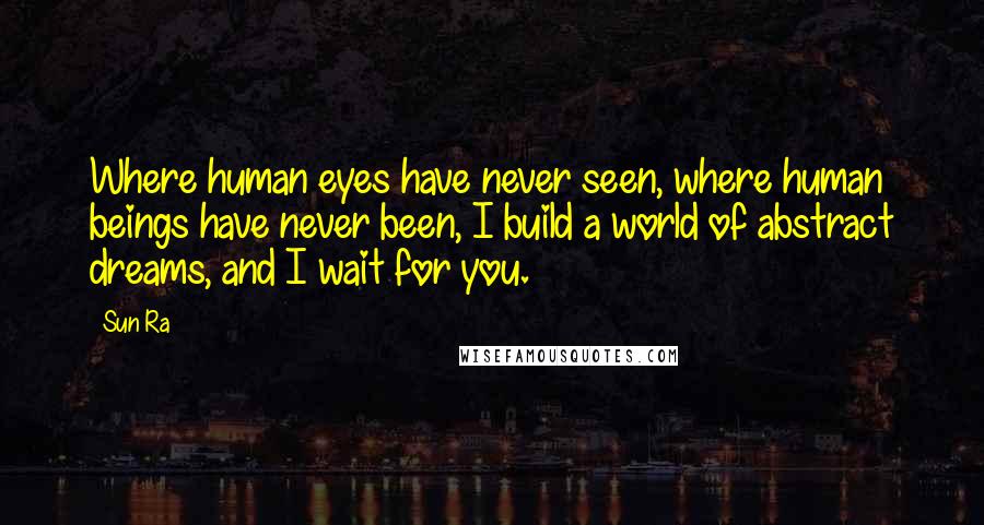 Sun Ra Quotes: Where human eyes have never seen, where human beings have never been, I build a world of abstract dreams, and I wait for you.