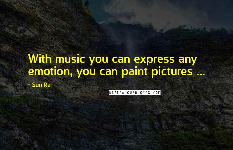 Sun Ra Quotes: With music you can express any emotion, you can paint pictures ...