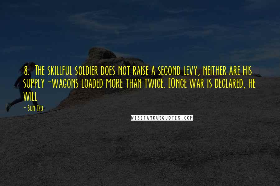Sun Tzu Quotes: 8. The skillful soldier does not raise a second levy, neither are his supply-wagons loaded more than twice. [Once war is declared, he will