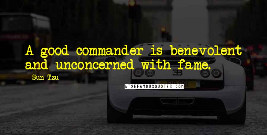 Sun Tzu Quotes: A good commander is benevolent and unconcerned with fame.