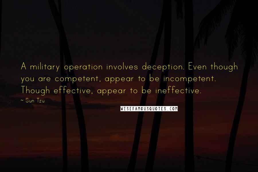 Sun Tzu Quotes: A military operation involves deception. Even though you are competent, appear to be incompetent. Though effective, appear to be ineffective.