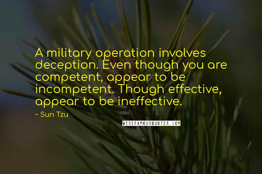 Sun Tzu Quotes: A military operation involves deception. Even though you are competent, appear to be incompetent. Though effective, appear to be ineffective.