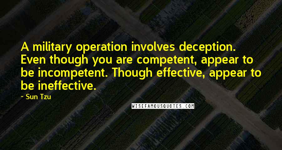 Sun Tzu Quotes: A military operation involves deception. Even though you are competent, appear to be incompetent. Though effective, appear to be ineffective.