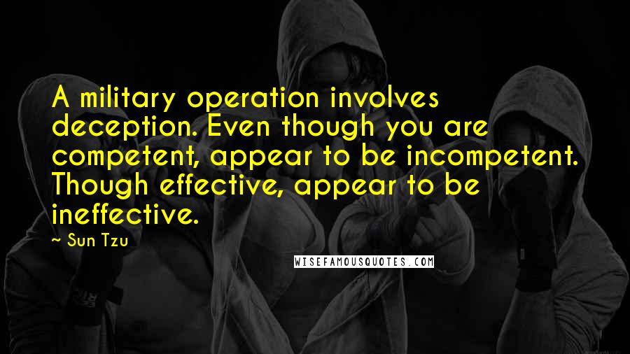 Sun Tzu Quotes: A military operation involves deception. Even though you are competent, appear to be incompetent. Though effective, appear to be ineffective.