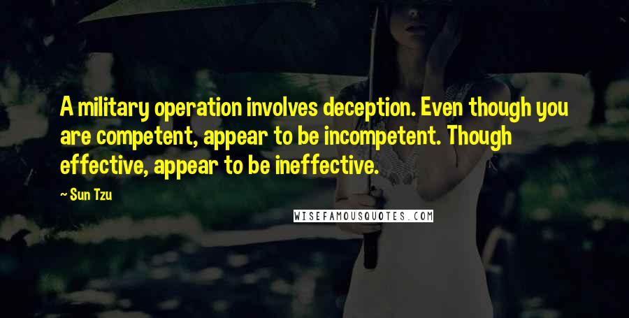 Sun Tzu Quotes: A military operation involves deception. Even though you are competent, appear to be incompetent. Though effective, appear to be ineffective.