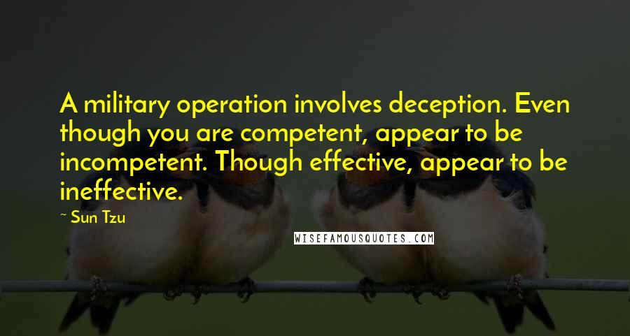 Sun Tzu Quotes: A military operation involves deception. Even though you are competent, appear to be incompetent. Though effective, appear to be ineffective.