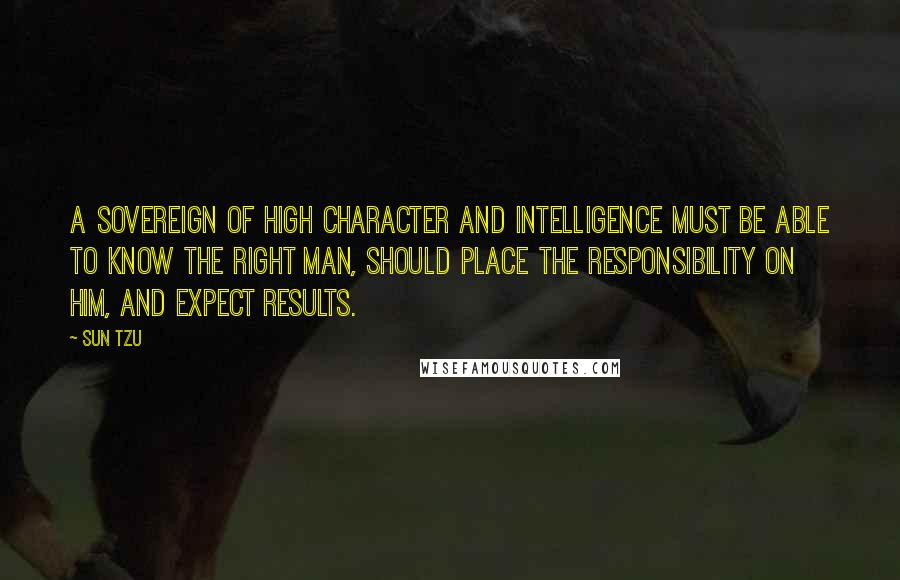 Sun Tzu Quotes: A sovereign of high character and intelligence must be able to know the right man, should place the responsibility on him, and expect results.