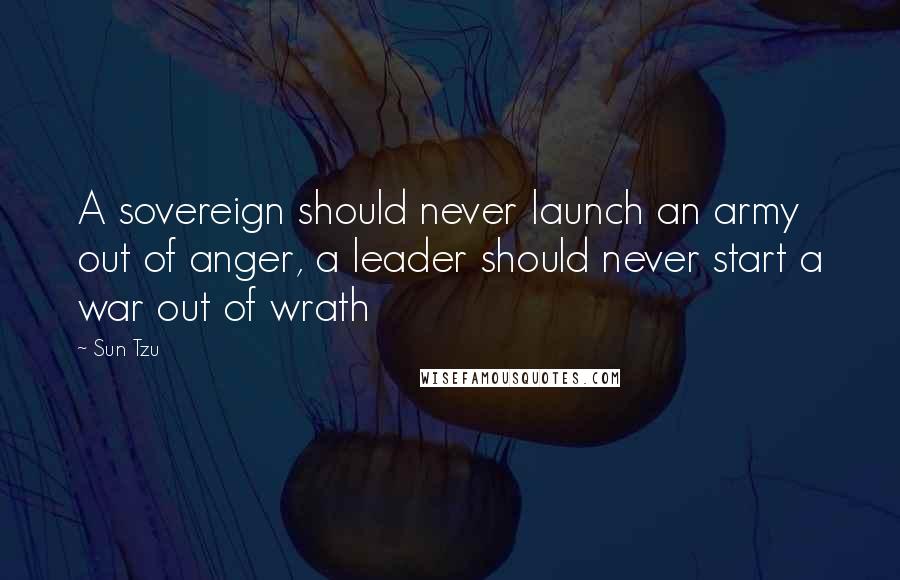 Sun Tzu Quotes: A sovereign should never launch an army out of anger, a leader should never start a war out of wrath