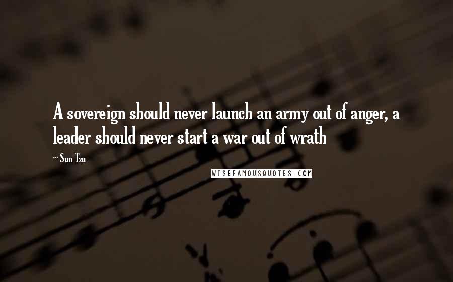 Sun Tzu Quotes: A sovereign should never launch an army out of anger, a leader should never start a war out of wrath