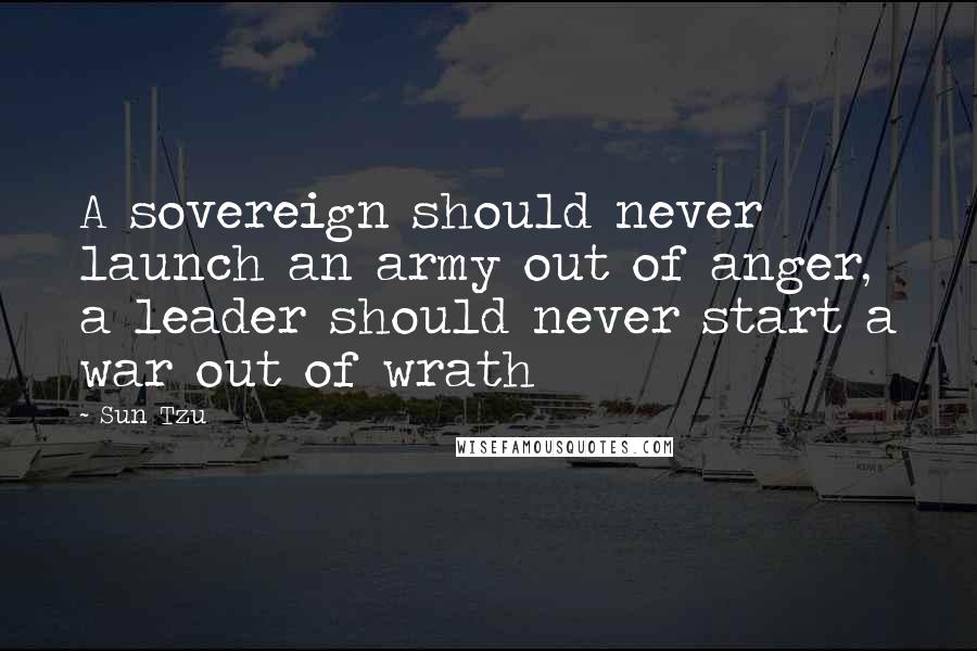 Sun Tzu Quotes: A sovereign should never launch an army out of anger, a leader should never start a war out of wrath