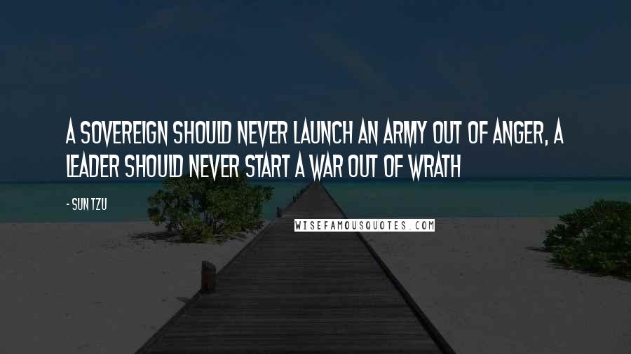 Sun Tzu Quotes: A sovereign should never launch an army out of anger, a leader should never start a war out of wrath