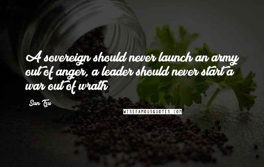 Sun Tzu Quotes: A sovereign should never launch an army out of anger, a leader should never start a war out of wrath