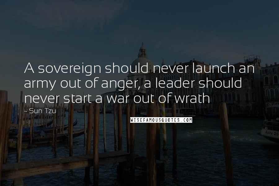 Sun Tzu Quotes: A sovereign should never launch an army out of anger, a leader should never start a war out of wrath