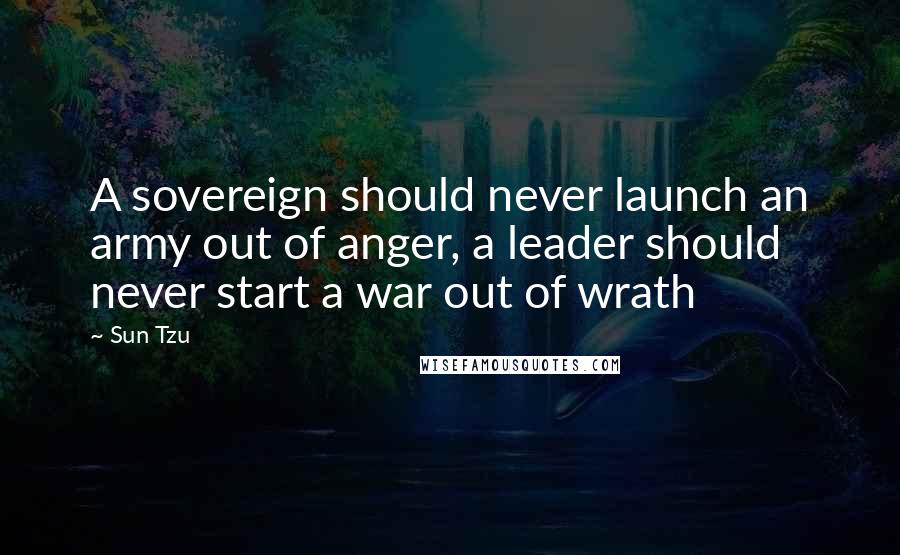 Sun Tzu Quotes: A sovereign should never launch an army out of anger, a leader should never start a war out of wrath