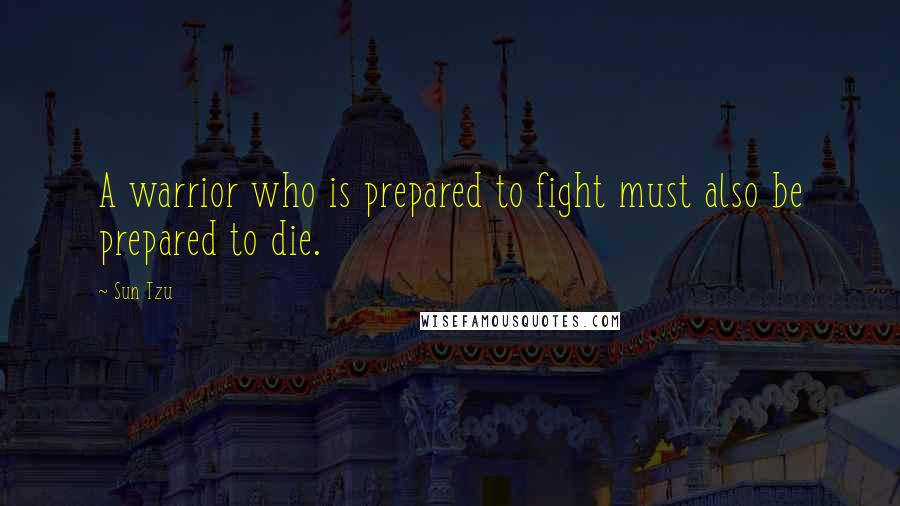 Sun Tzu Quotes: A warrior who is prepared to fight must also be prepared to die.