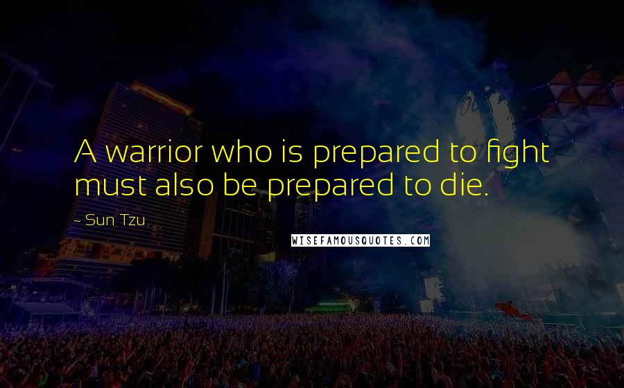 Sun Tzu Quotes: A warrior who is prepared to fight must also be prepared to die.