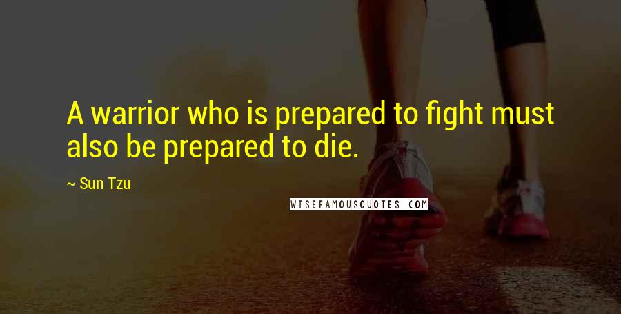 Sun Tzu Quotes: A warrior who is prepared to fight must also be prepared to die.